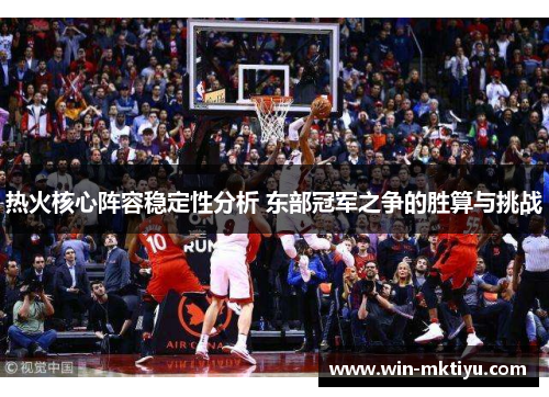 热火核心阵容稳定性分析 东部冠军之争的胜算与挑战