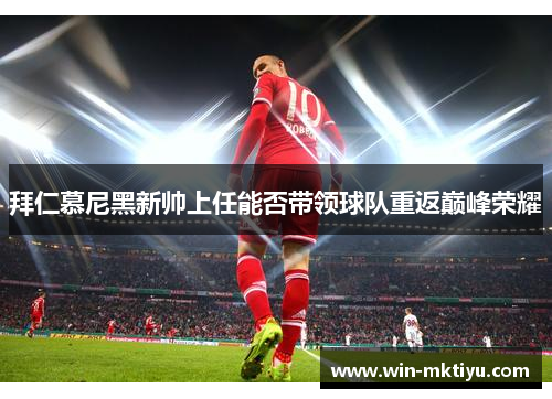 拜仁慕尼黑新帅上任能否带领球队重返巅峰荣耀