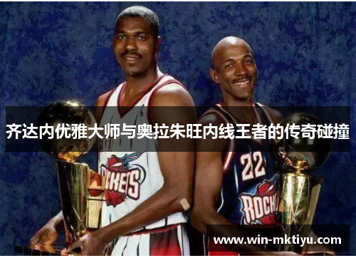 齐达内优雅大师与奥拉朱旺内线王者的传奇碰撞