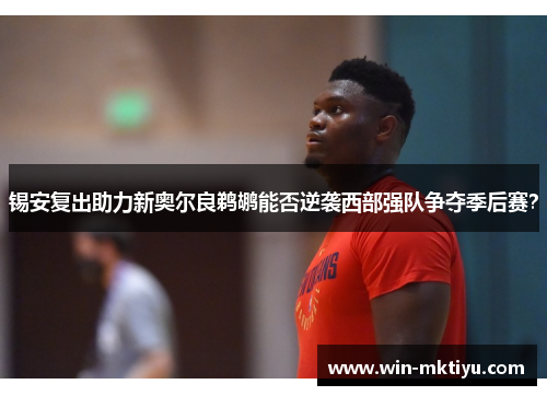 锡安复出助力新奥尔良鹈鹕能否逆袭西部强队争夺季后赛？