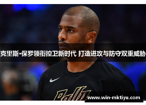 克里斯·保罗领衔控卫新时代 打造进攻与防守双重威胁