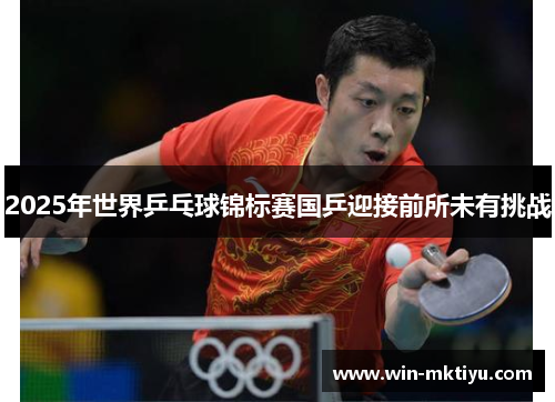 2025年世界乒乓球锦标赛国乒迎接前所未有挑战
