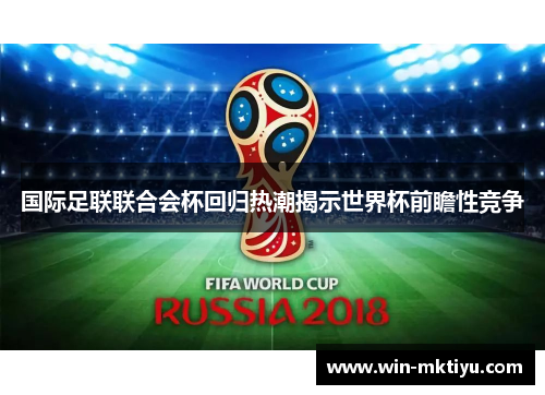 国际足联联合会杯回归热潮揭示世界杯前瞻性竞争