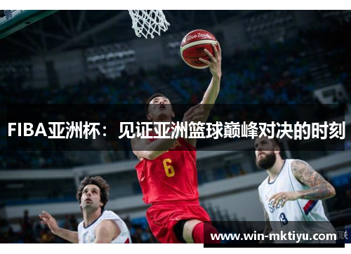 FIBA亚洲杯：见证亚洲篮球巅峰对决的时刻