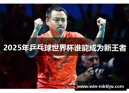 2025年乒乓球世界杯谁能成为新王者