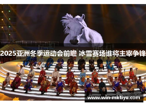 2025亚洲冬季运动会前瞻 冰雪赛场谁将主宰争锋