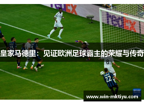 皇家马德里：见证欧洲足球霸主的荣耀与传奇