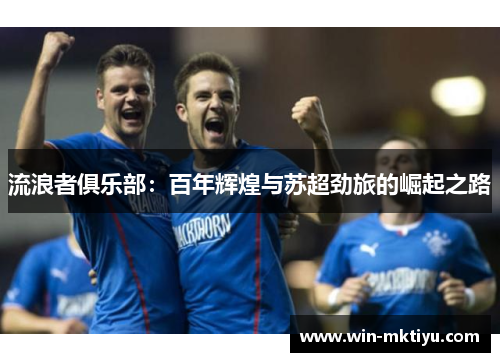 流浪者俱乐部：百年辉煌与苏超劲旅的崛起之路