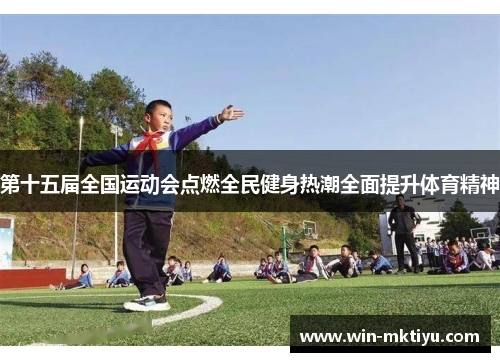 第十五届全国运动会点燃全民健身热潮全面提升体育精神