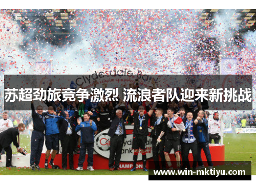 苏超劲旅竞争激烈 流浪者队迎来新挑战