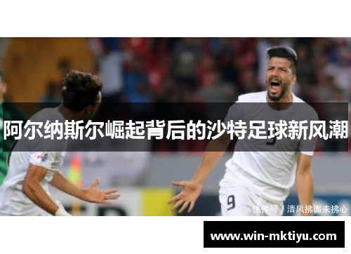 阿尔纳斯尔崛起背后的沙特足球新风潮