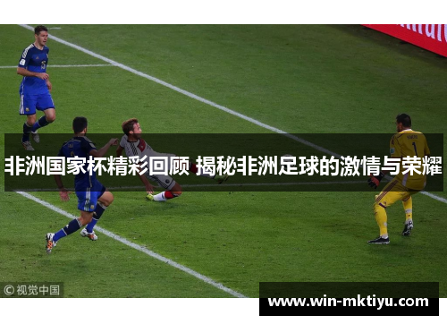 非洲国家杯精彩回顾 揭秘非洲足球的激情与荣耀