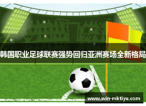 韩国职业足球联赛强势回归亚洲赛场全新格局