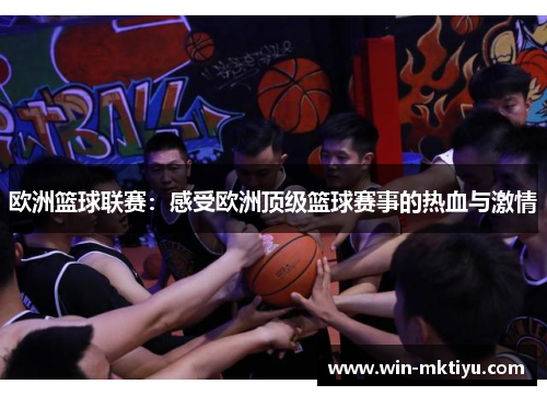 欧洲篮球联赛：感受欧洲顶级篮球赛事的热血与激情