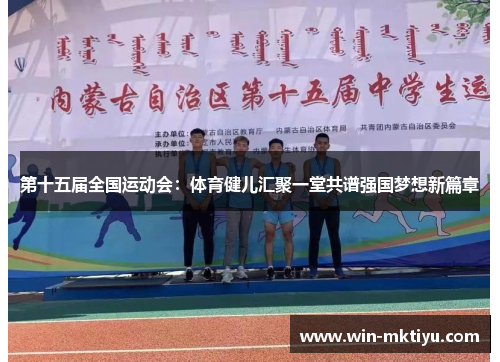 第十五届全国运动会：体育健儿汇聚一堂共谱强国梦想新篇章