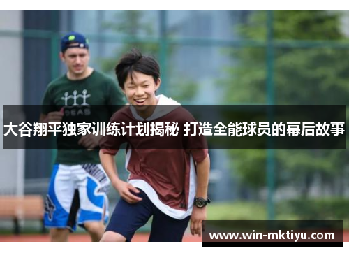 大谷翔平独家训练计划揭秘 打造全能球员的幕后故事