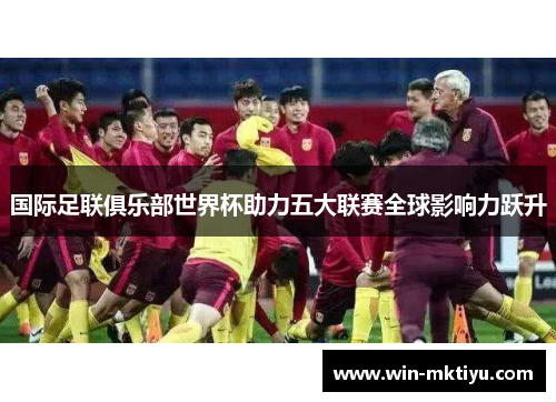 国际足联俱乐部世界杯助力五大联赛全球影响力跃升
