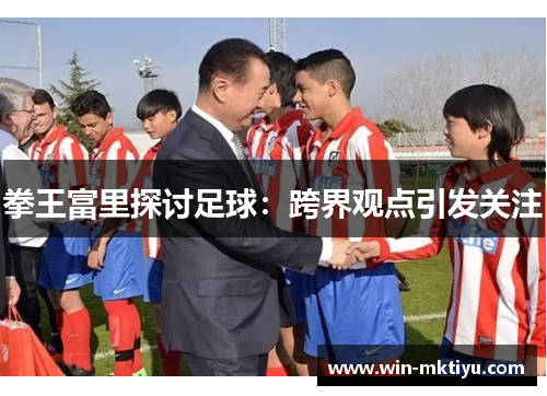 拳王富里探讨足球：跨界观点引发关注