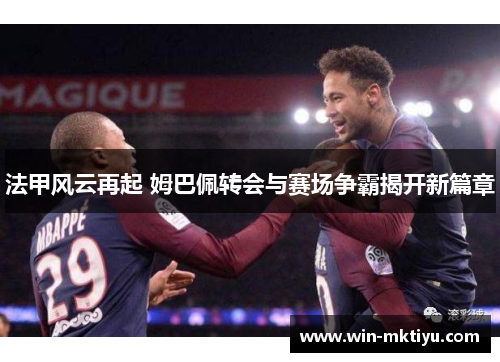 法甲风云再起 姆巴佩转会与赛场争霸揭开新篇章