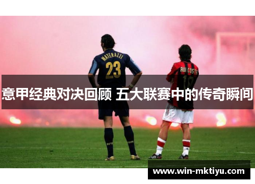 意甲经典对决回顾 五大联赛中的传奇瞬间
