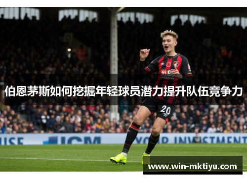 伯恩茅斯如何挖掘年轻球员潜力提升队伍竞争力