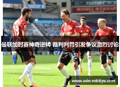 曼联加时赛神奇逆转 裁判判罚引发争议激烈讨论