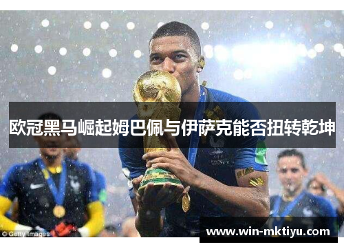 欧冠黑马崛起姆巴佩与伊萨克能否扭转乾坤
