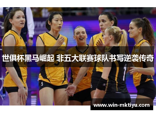 世俱杯黑马崛起 非五大联赛球队书写逆袭传奇