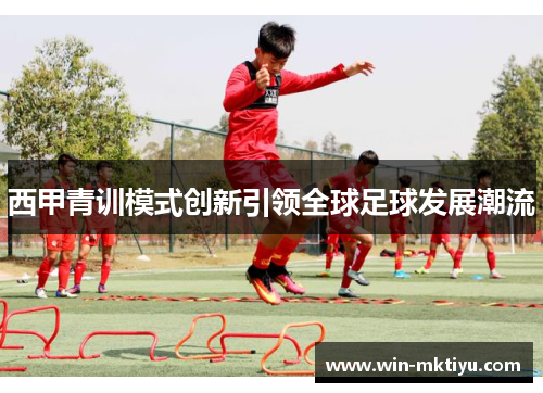 西甲青训模式创新引领全球足球发展潮流