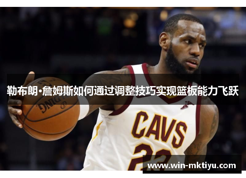 勒布朗·詹姆斯如何通过调整技巧实现篮板能力飞跃