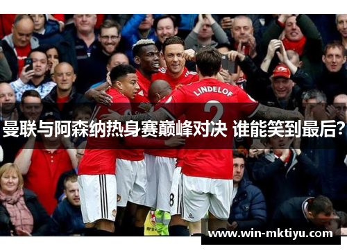 曼联与阿森纳热身赛巅峰对决 谁能笑到最后？